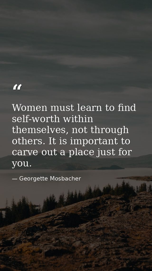 Women must learn to find self-worth within themselves, not through others. It is important to carve out a place just for — Georgette Mosbacher