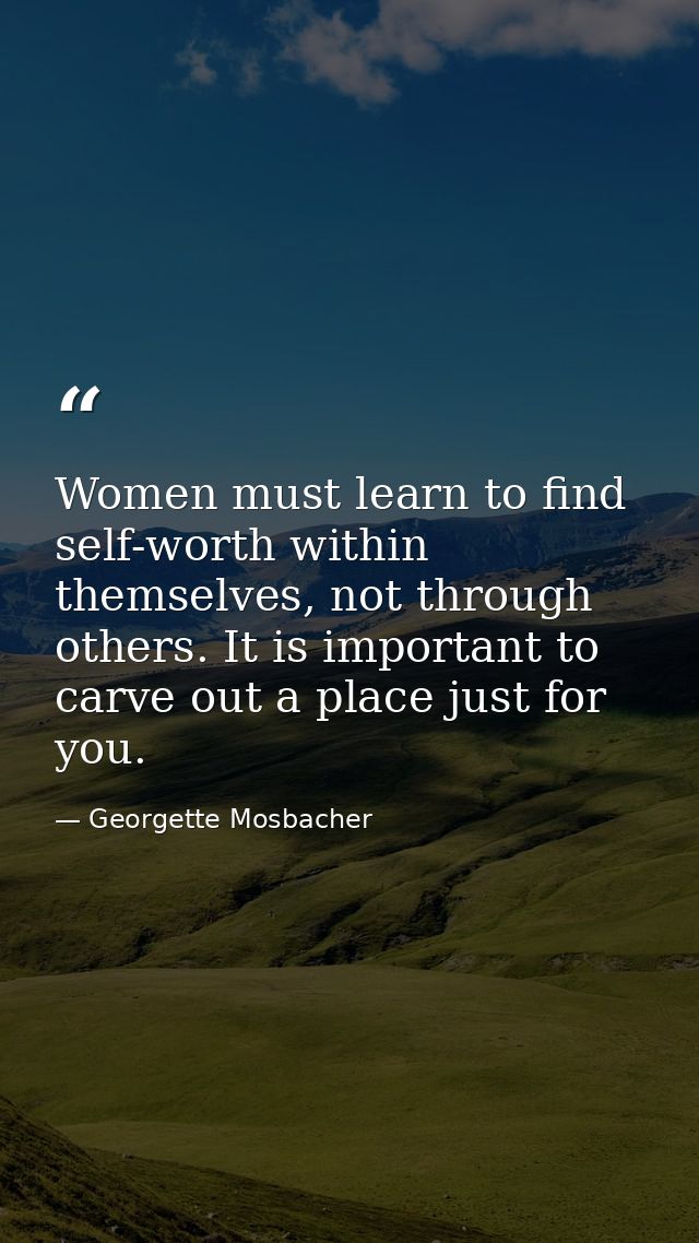 Women must learn to find self-worth within themselves, not through others. It is important to carve out a place just for — Georgette Mosbacher