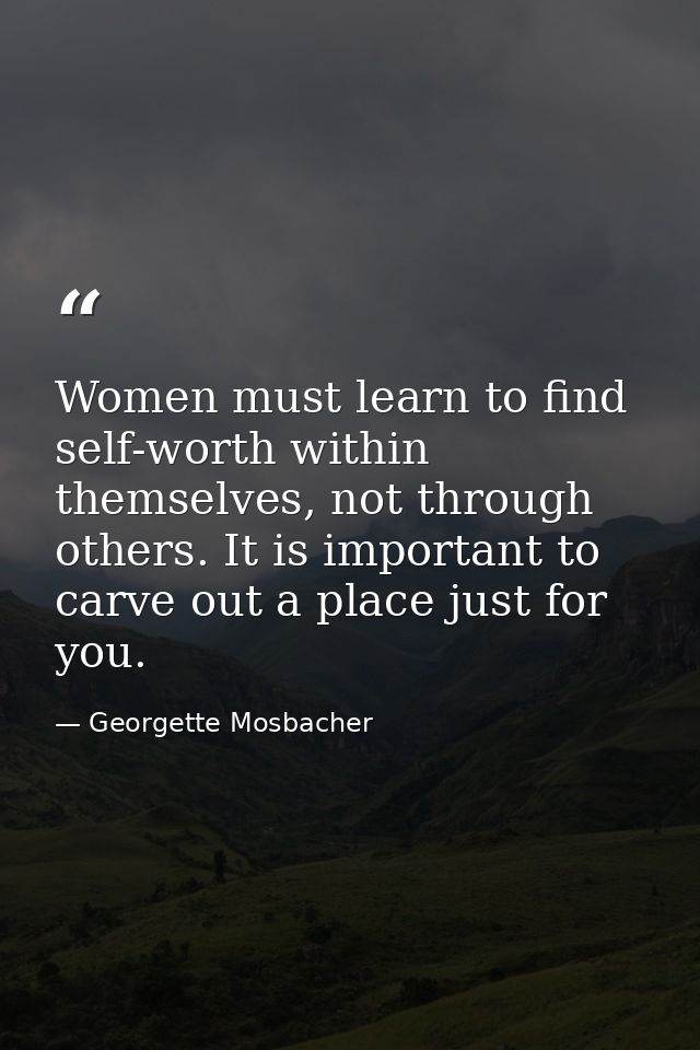Women must learn to find self-worth within themselves, not through others. It is important to carve out a place just for — Georgette Mosbacher