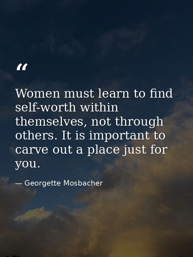 Women must learn to find self-worth within themselves, not through others. It is important to carve out a place just for — Georgette Mosbacher