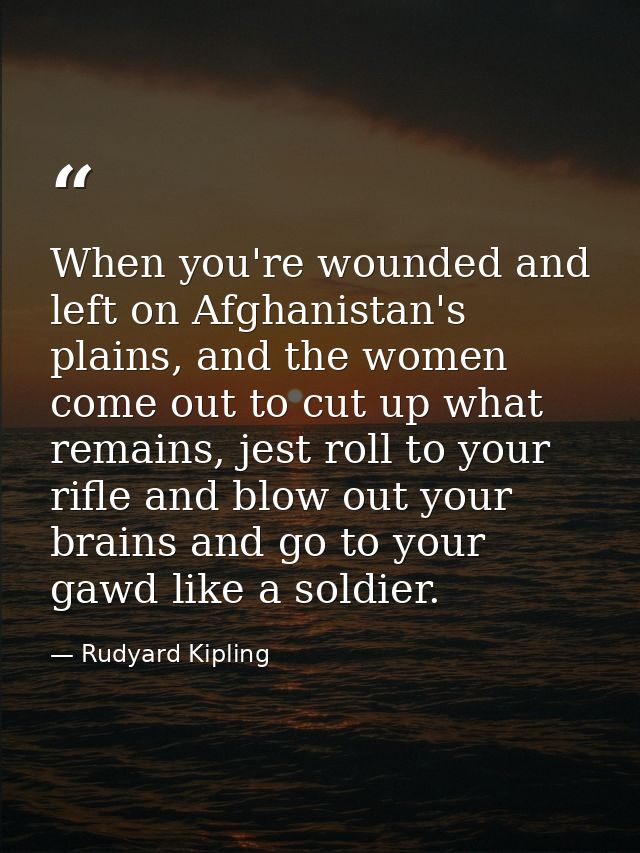 When you're wounded and left on Afghanistan's plains, and the women come out to cut up what remains, jest roll to your r — Rudyard Kipling