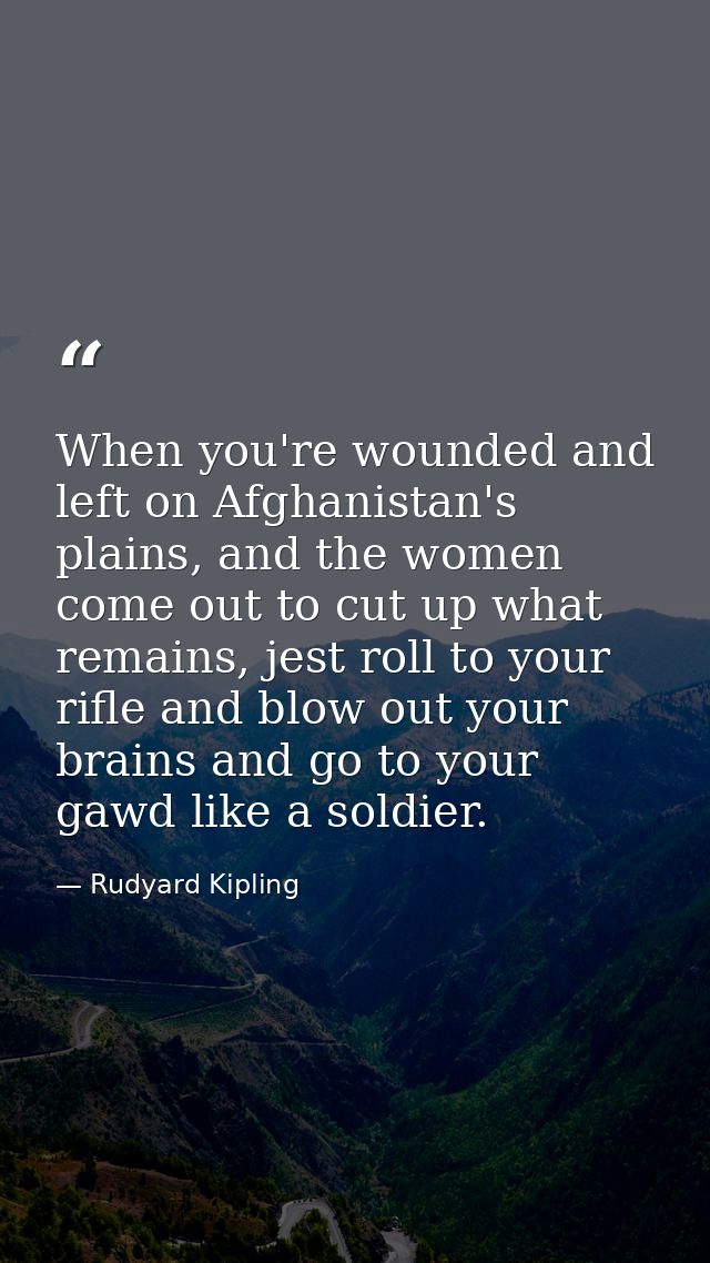 When you're wounded and left on Afghanistan's plains, and the women come out to cut up what remains, jest roll to your r — Rudyard Kipling