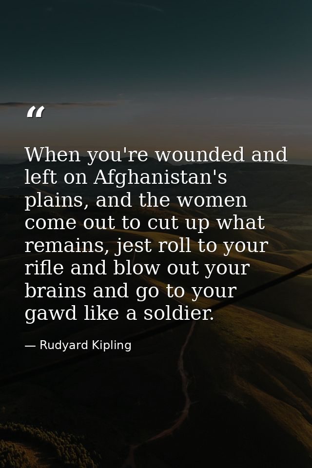 When you're wounded and left on Afghanistan's plains, and the women come out to cut up what remains, jest roll to your r — Rudyard Kipling