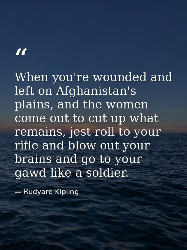 When you're wounded and left on Afghanistan's plains, and the women come out to cut up what remains, jest roll to your r — Rudyard Kipling