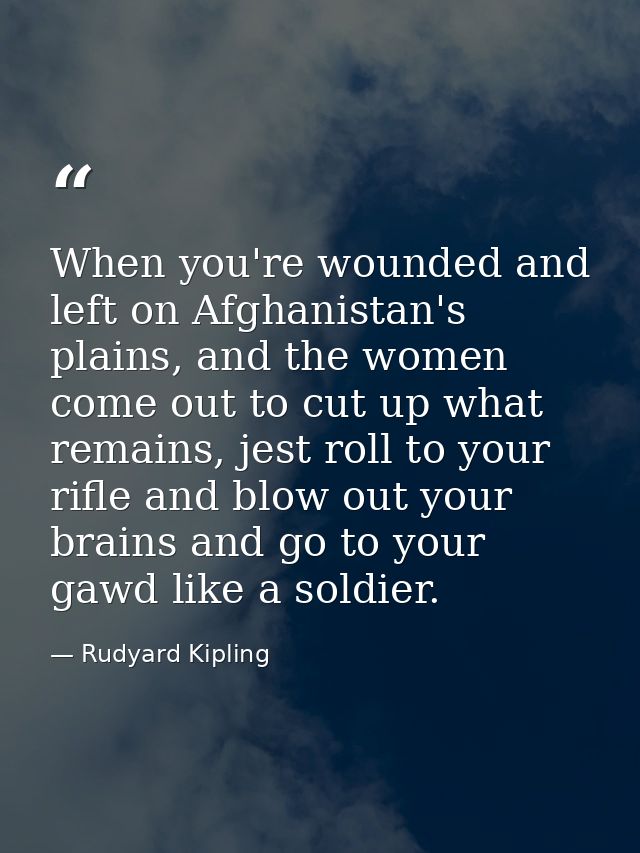 When you're wounded and left on Afghanistan's plains, and the women come out to cut up what remains, jest roll to your r — Rudyard Kipling