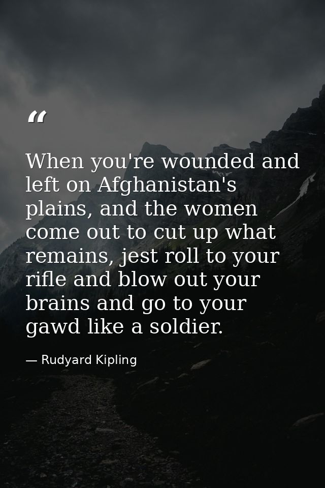 When you're wounded and left on Afghanistan's plains, and the women come out to cut up what remains, jest roll to your r — Rudyard Kipling