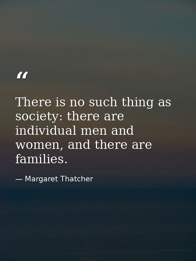 There is no such thing as society: there are individual men and women, and there are families. — Margaret Thatcher