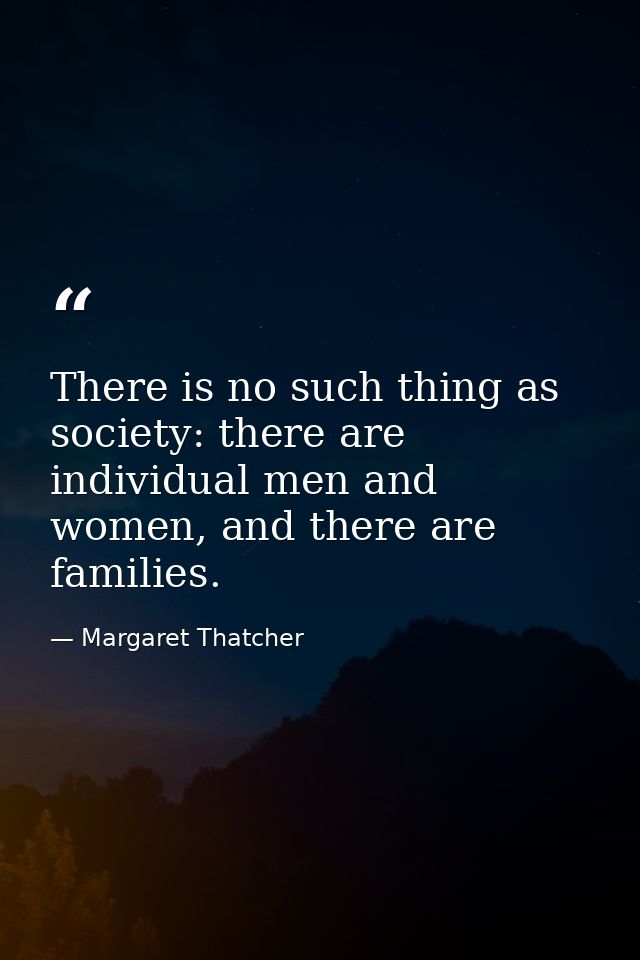 There is no such thing as society: there are individual men and women, and there are families. — Margaret Thatcher