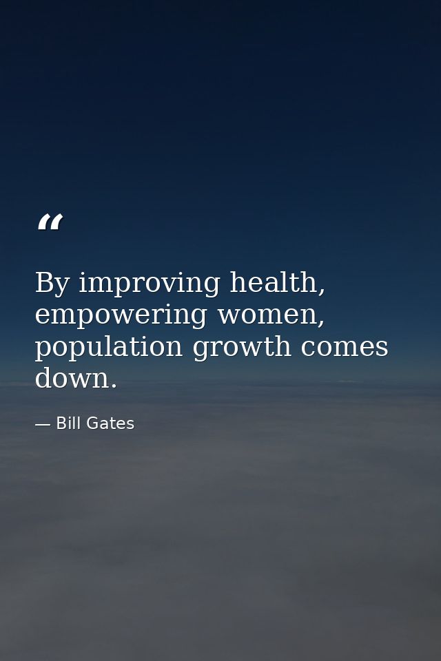 By improving health, empowering women, population growth comes down. — Bill Gates