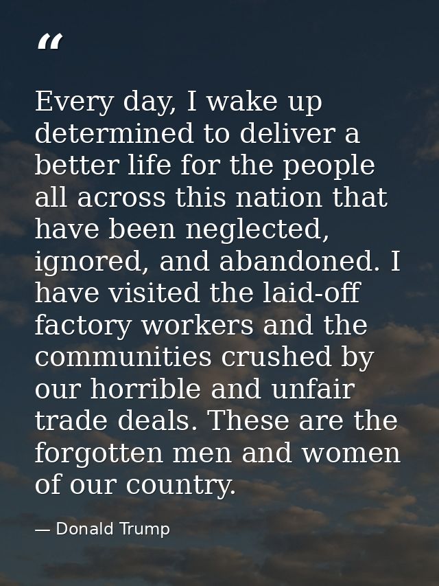 Every day, I wake up determined to deliver a better life for the people all across this nation that have been neglected, — Donald Trump