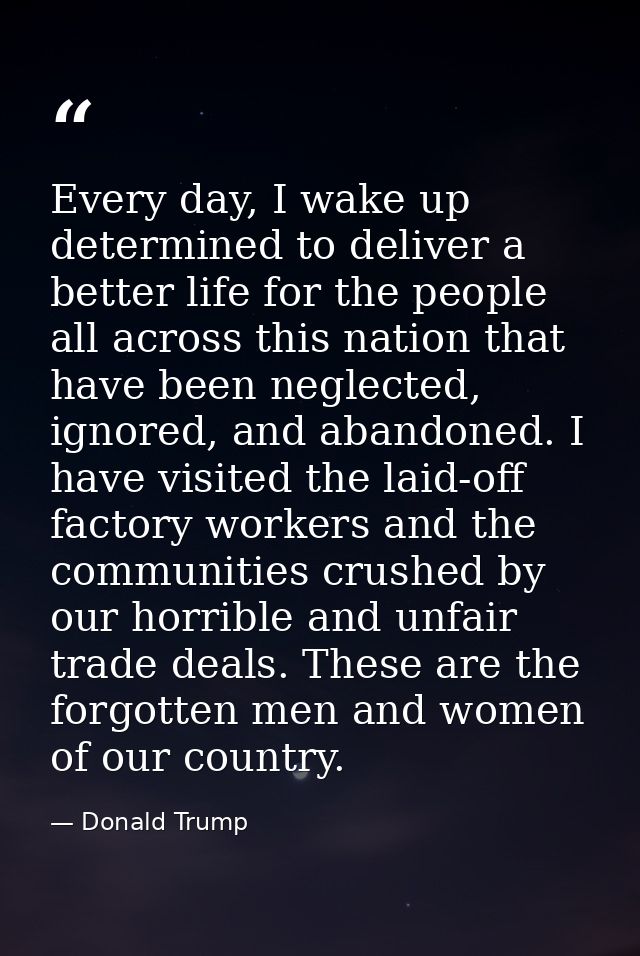 Every day, I wake up determined to deliver a better life for the people all across this nation that have been neglected, — Donald Trump