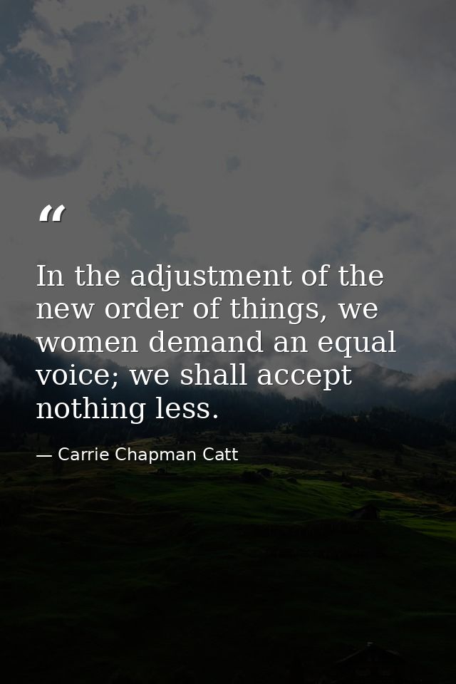 In the adjustment of the new order of things, we women demand an equal voice; we shall accept nothing less. — Carrie Chapman Catt