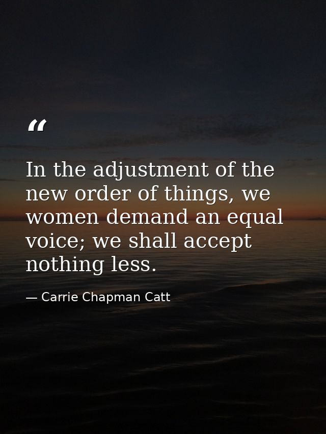 In the adjustment of the new order of things, we women demand an equal voice; we shall accept nothing less. — Carrie Chapman Catt