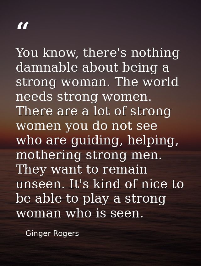 You know, there's nothing damnable about being a strong woman. The world needs strong women. There are a lot of strong w — Ginger Rogers