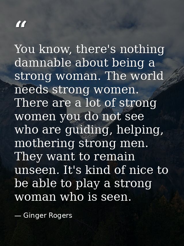 You know, there's nothing damnable about being a strong woman. The world needs strong women. There are a lot of strong w — Ginger Rogers