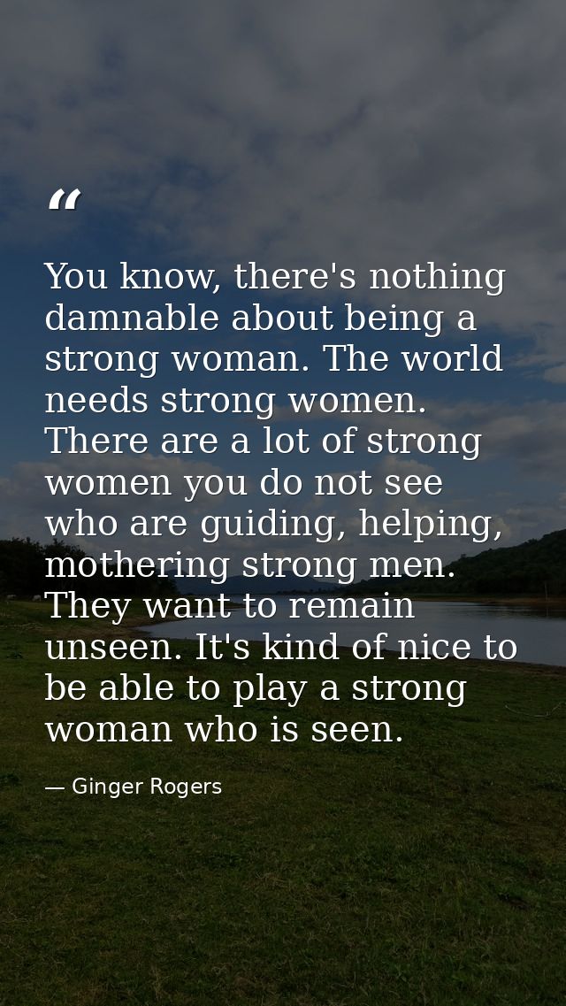 You know, there's nothing damnable about being a strong woman. The world needs strong women. There are a lot of strong w — Ginger Rogers