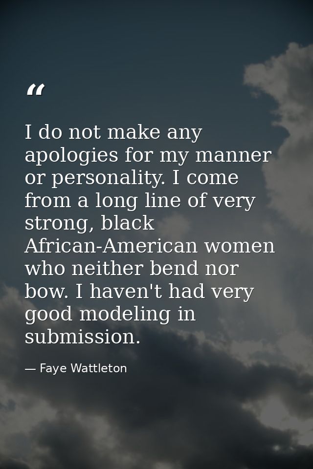 I do not make any apologies for my manner or personality. I come from a long line of very strong, black African-American — Faye Wattleton