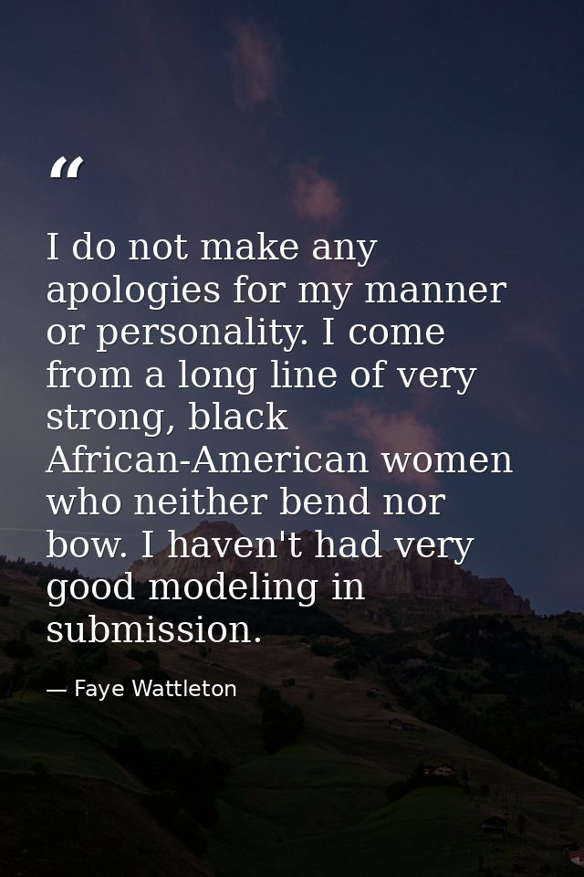 I do not make any apologies for my manner or personality. I come from a long line of very strong, black African-American — Faye Wattleton