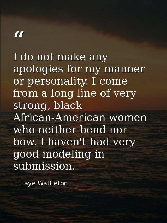 I do not make any apologies for my manner or personality. I come from a long line of very strong, black African-American — Faye Wattleton