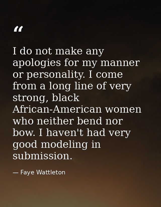 I do not make any apologies for my manner or personality. I come from a long line of very strong, black African-American — Faye Wattleton