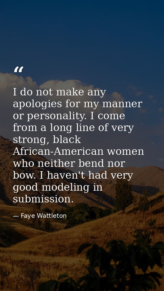 I do not make any apologies for my manner or personality. I come from a long line of very strong, black African-American — Faye Wattleton