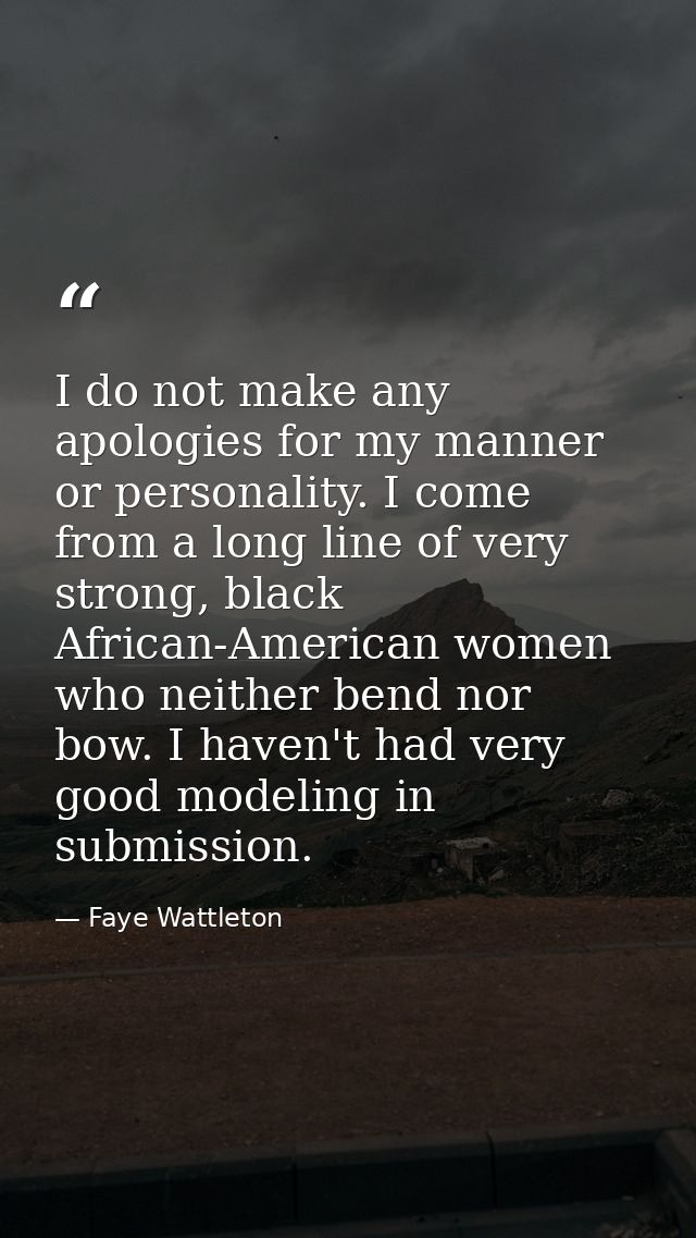 I do not make any apologies for my manner or personality. I come from a long line of very strong, black African-American — Faye Wattleton