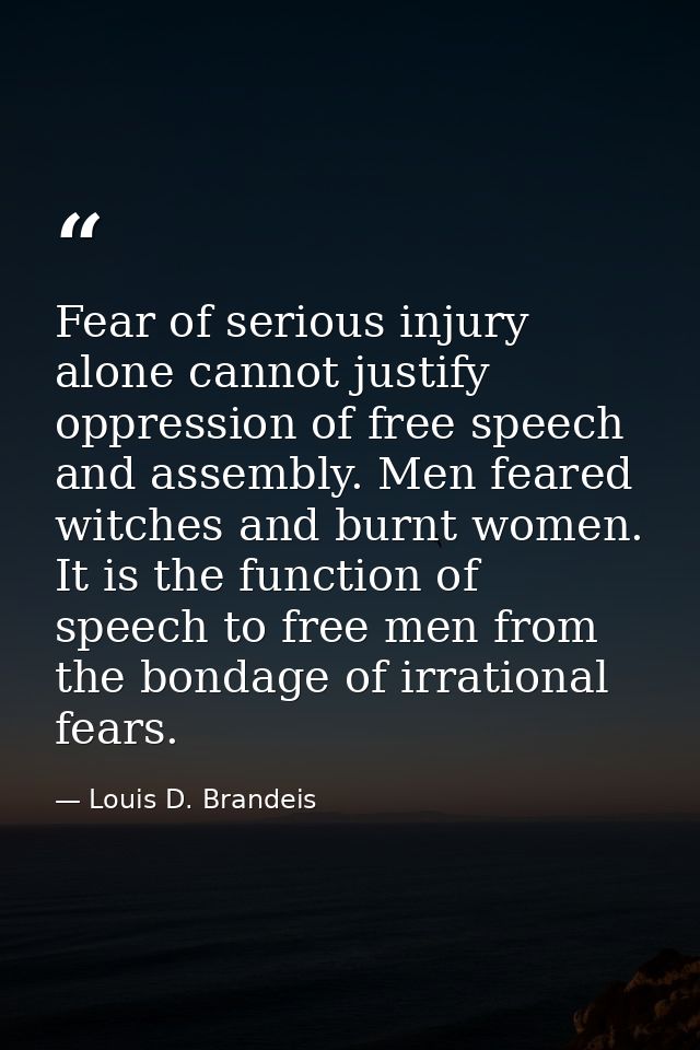 Fear of serious injury alone cannot justify oppression of free speech and assembly. Men feared witches and burnt women.  — Louis D. Brandeis