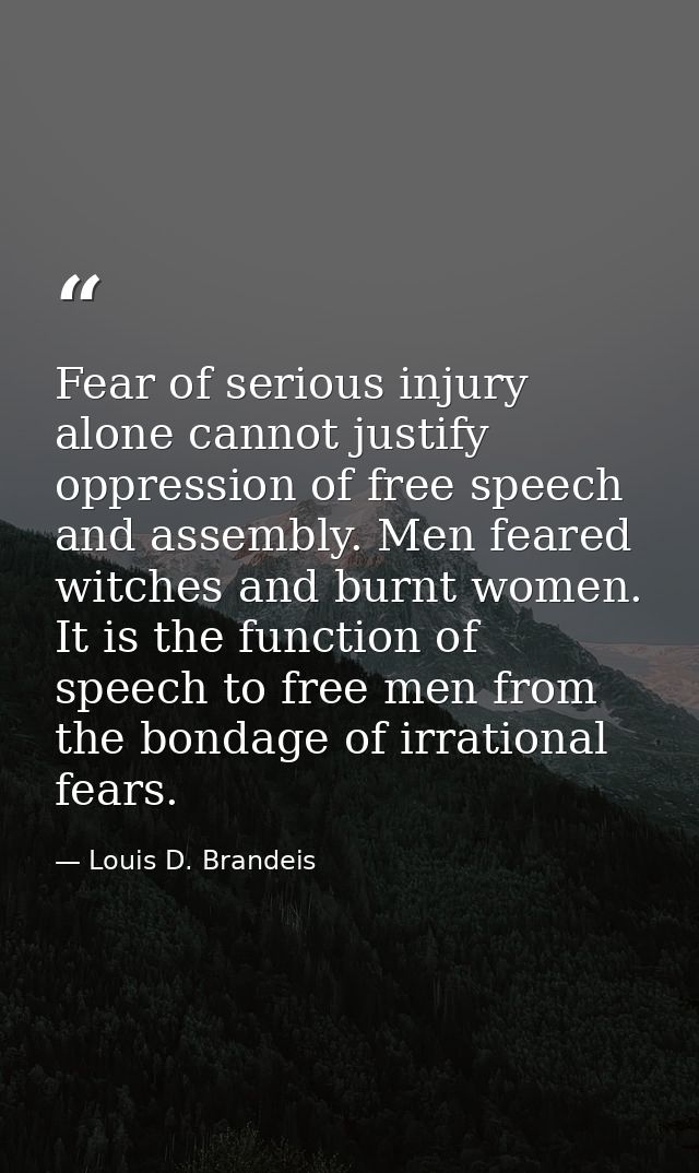 Fear of serious injury alone cannot justify oppression of free speech and assembly. Men feared witches and burnt women.  — Louis D. Brandeis