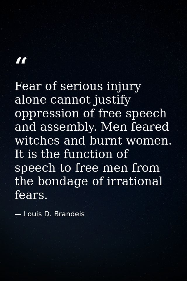 Fear of serious injury alone cannot justify oppression of free speech and assembly. Men feared witches and burnt women.  — Louis D. Brandeis