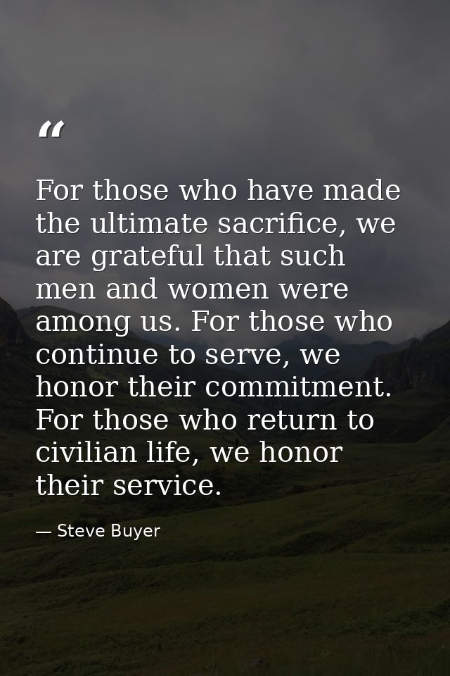 For those who have made the ultimate sacrifice, we are grateful that such men and women were among us. For those who con — Steve Buyer
