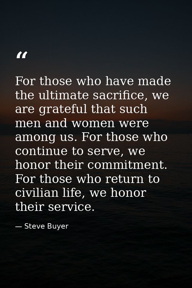 For those who have made the ultimate sacrifice, we are grateful that such men and women were among us. For those who con — Steve Buyer