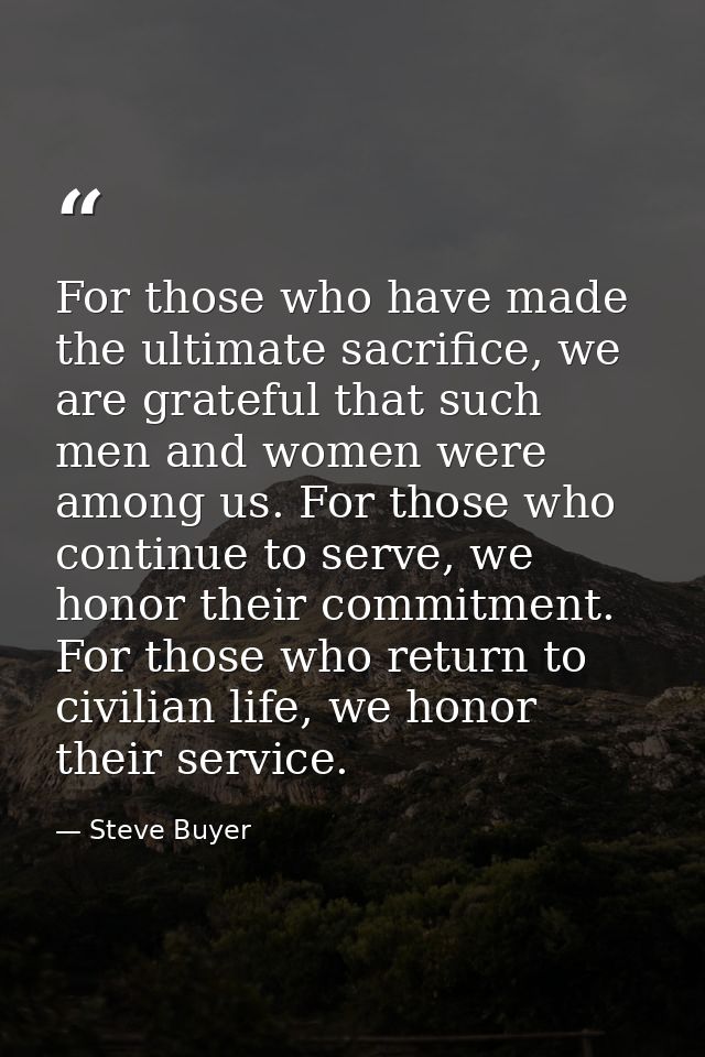 For those who have made the ultimate sacrifice, we are grateful that such men and women were among us. For those who con — Steve Buyer