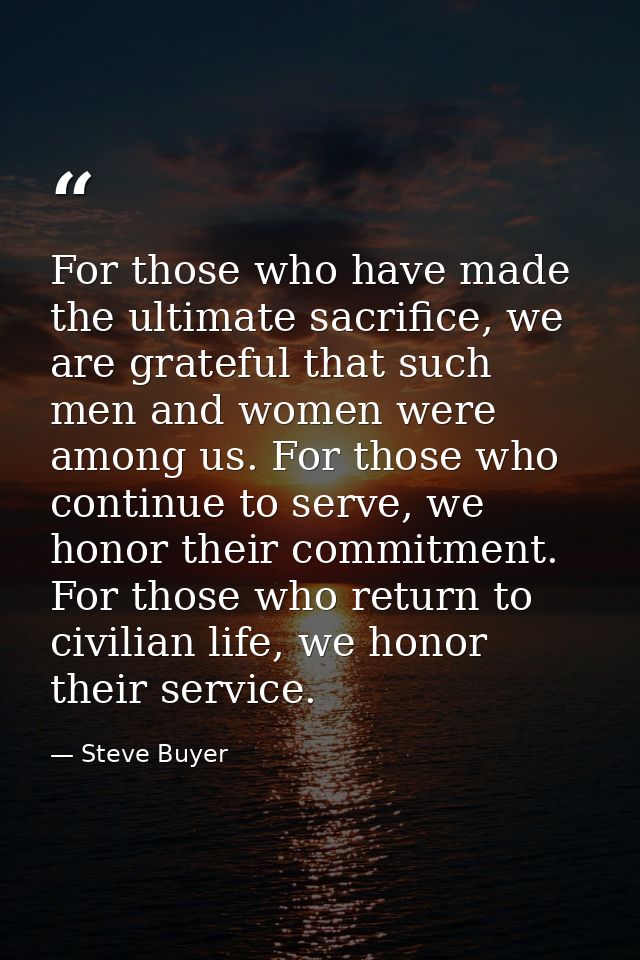 For those who have made the ultimate sacrifice, we are grateful that such men and women were among us. For those who con — Steve Buyer