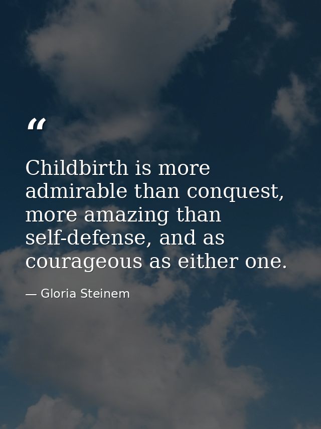 Childbirth is more admirable than conquest, more amazing than self-defense, and as courageous as either one. — Gloria Steinem
