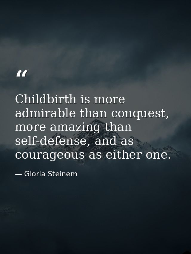 Childbirth is more admirable than conquest, more amazing than self-defense, and as courageous as either one. — Gloria Steinem