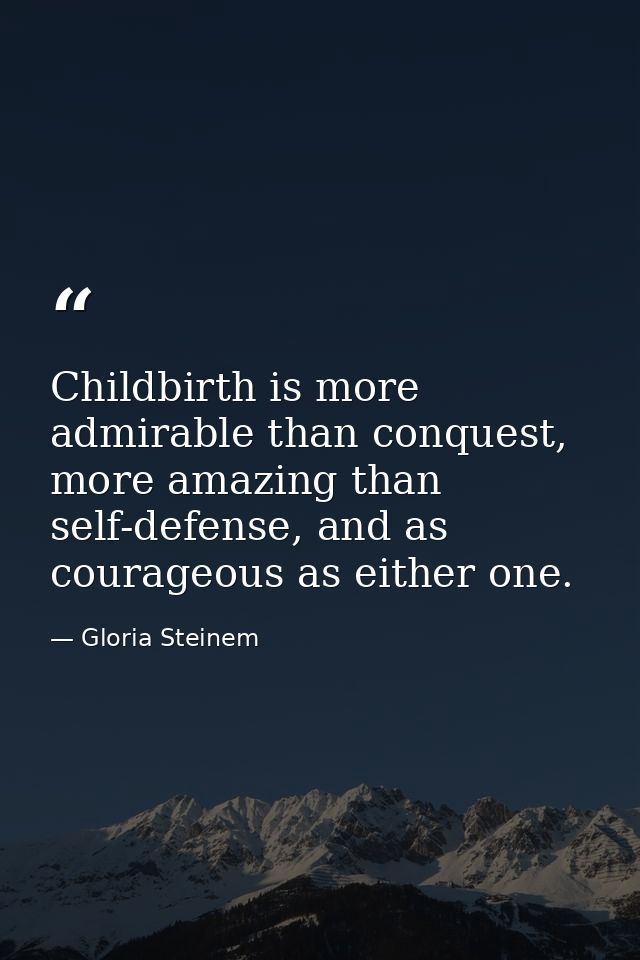 Childbirth is more admirable than conquest, more amazing than self-defense, and as courageous as either one. — Gloria Steinem