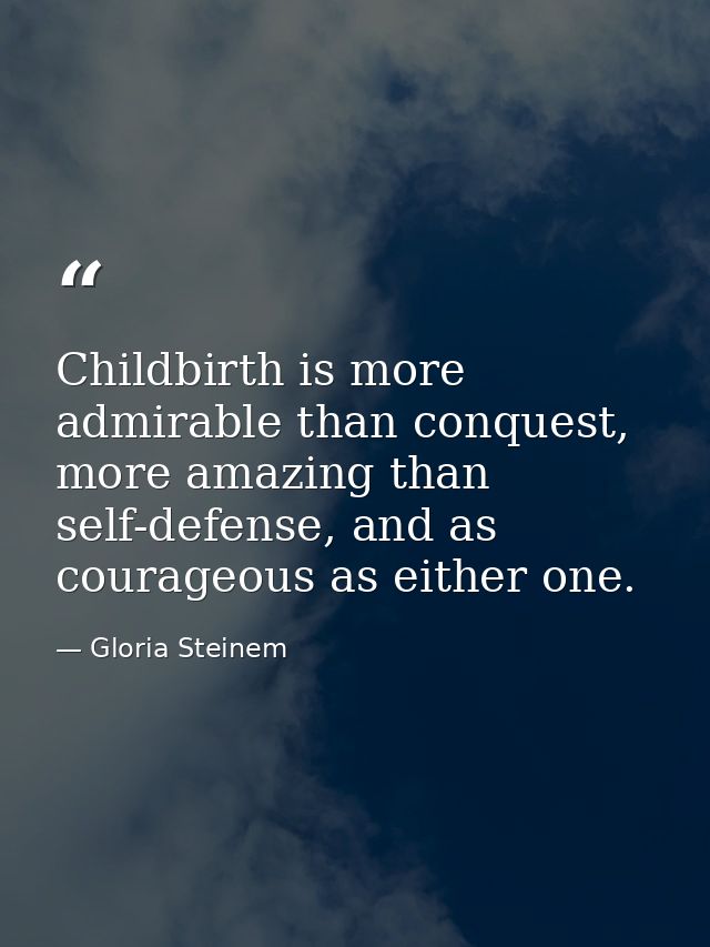Childbirth is more admirable than conquest, more amazing than self-defense, and as courageous as either one. — Gloria Steinem