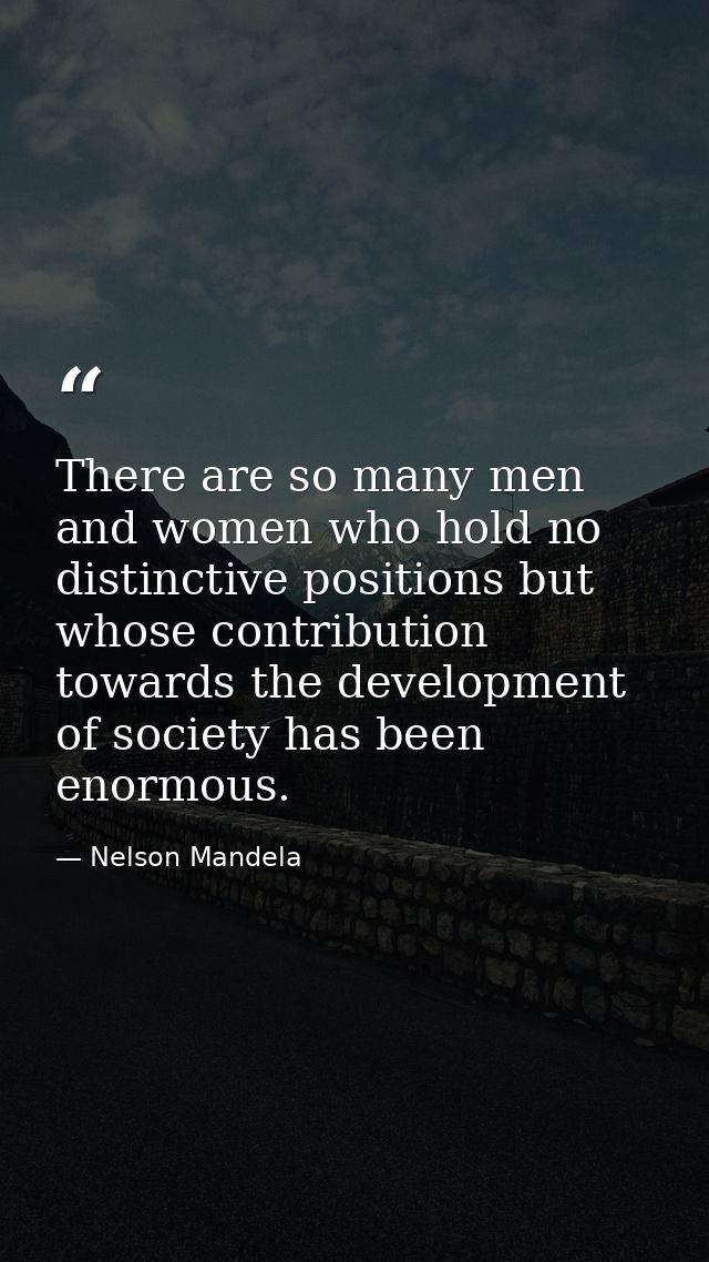 There are so many men and women who hold no distinctive positions but whose contribution towards the development of soci — Nelson Mandela