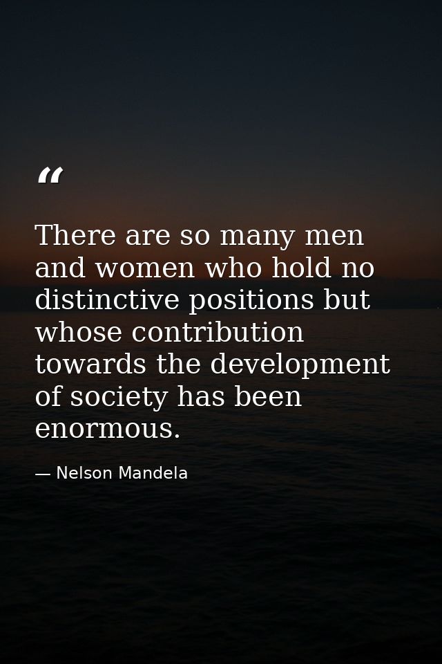 There are so many men and women who hold no distinctive positions but whose contribution towards the development of soci — Nelson Mandela