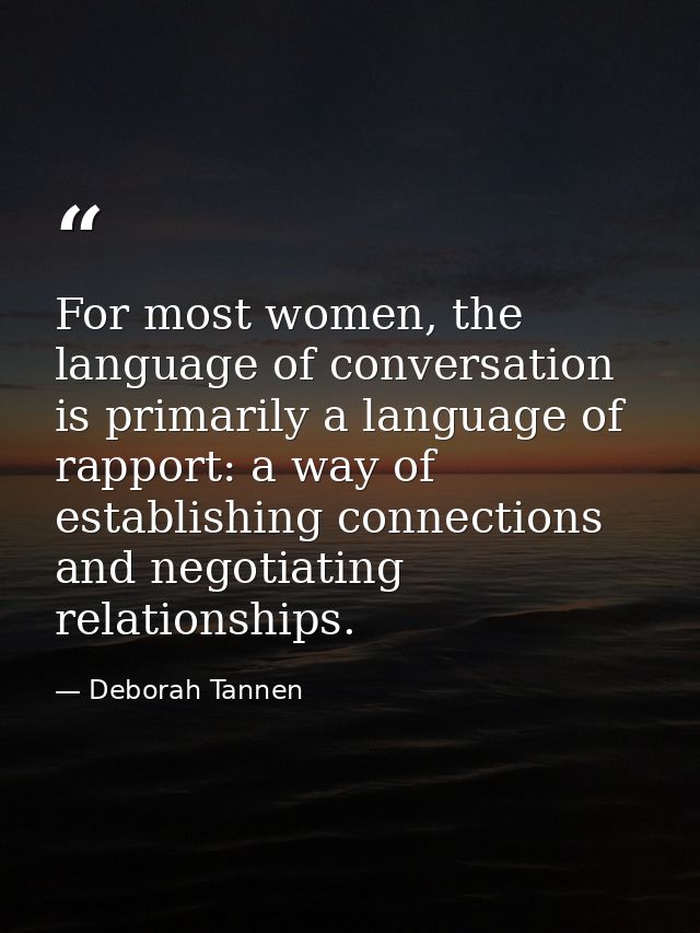 For most women, the language of conversation is primarily a language of rapport: a way of establishing connections and n — Deborah Tannen