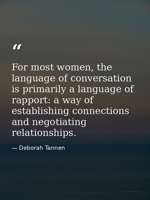For most women, the language of conversation is primarily a language of rapport: a way of establishing connections and n — Deborah Tannen