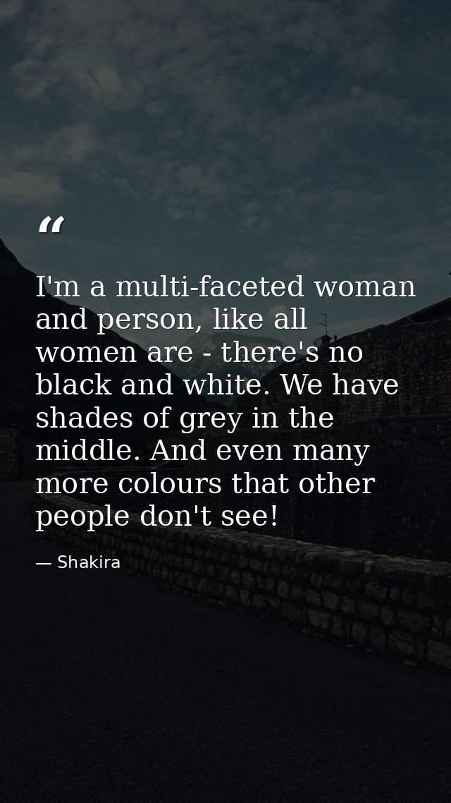 I'm a multi-faceted woman and person, like all women are - there's no black and white. We have shades of grey in the mid — Shakira