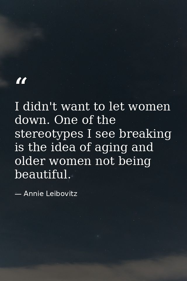 I didn't want to let women down. One of the stereotypes I see breaking is the idea of aging and older women not being be — Annie Leibovitz