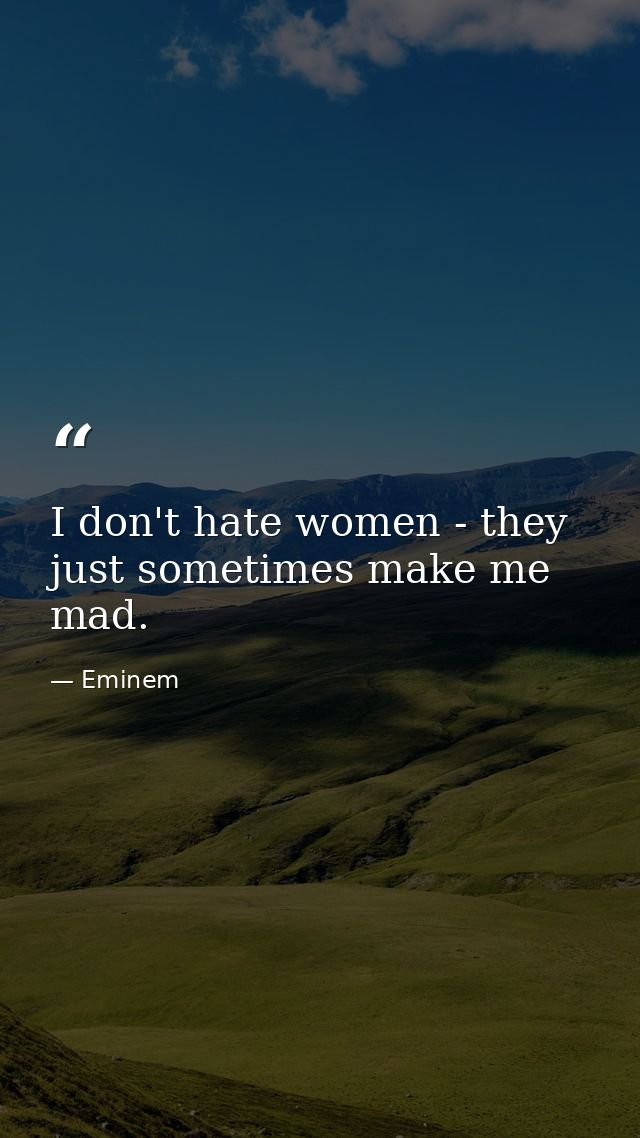I don't hate women - they just sometimes make me mad. — Eminem