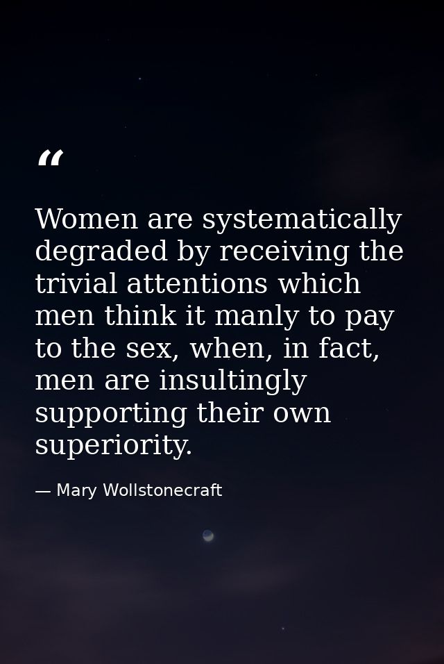 Women are systematically degraded by receiving the trivial attentions which men think it manly to pay to the sex, when,  — Mary Wollstonecraft