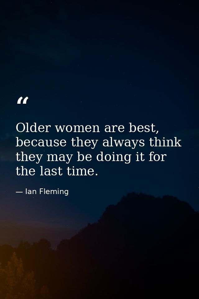 Older women are best, because they always think they may be doing it for the last time. — Ian Fleming