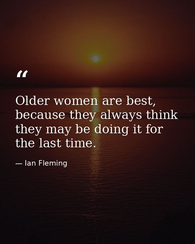 Older women are best, because they always think they may be doing it for the last time. — Ian Fleming