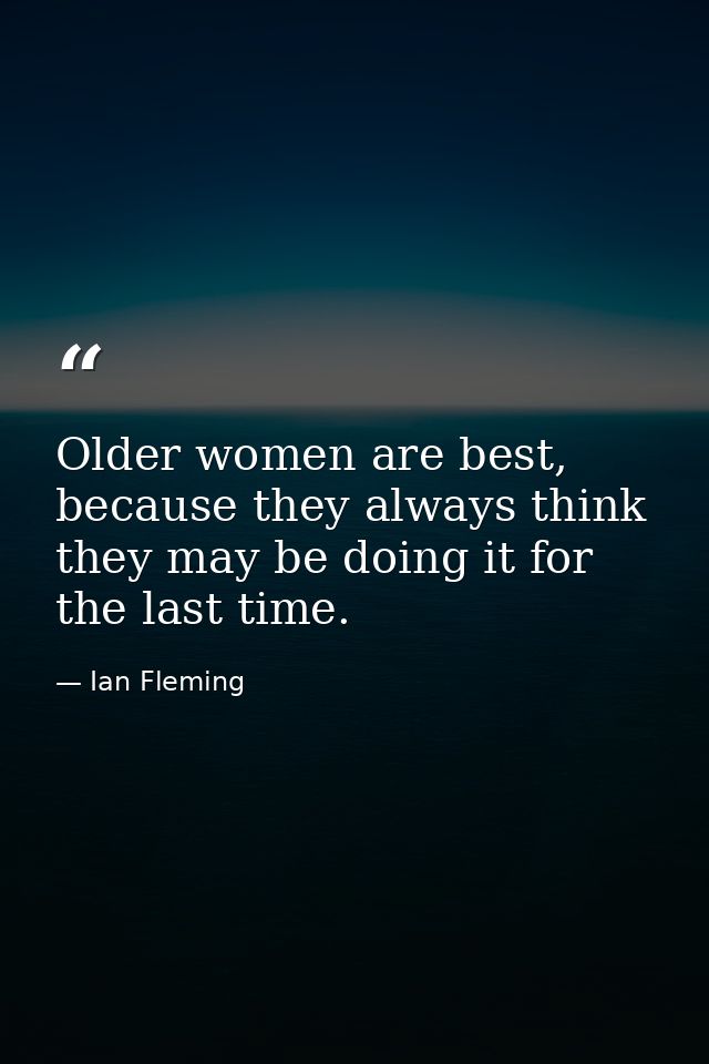 Older women are best, because they always think they may be doing it for the last time. — Ian Fleming