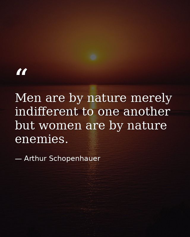 Men are by nature merely indifferent to one another but women are by nature enemies. — Arthur Schopenhauer