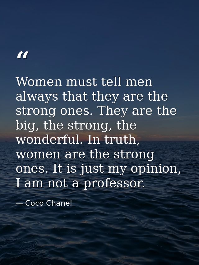 Women must tell men always that they are the strong ones. They are the big, the strong, the wonderful. In truth, women a — Coco Chanel